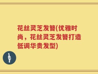 花丝灵芝发簪(优雅时尚，花丝灵芝发簪打造低调华贵发型)
