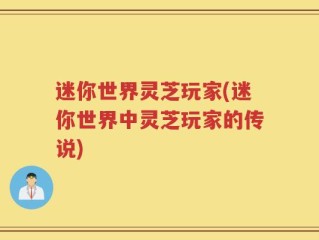 迷你世界灵芝玩家(迷你世界中灵芝玩家的传说)