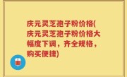 庆元灵芝孢子粉价格(庆元灵芝孢子粉价格大幅度下调，齐全规格，购买便捷)