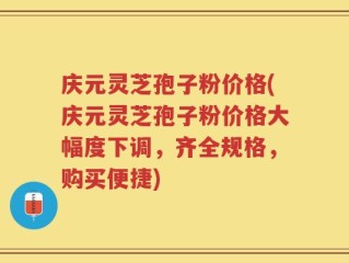 庆元灵芝孢子粉价格(庆元灵芝孢子粉价格大幅度下调，齐全规格，购买便捷)