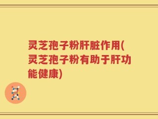 灵芝孢子粉肝脏作用(灵芝孢子粉有助于肝功能健康)