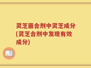 灵芝菌合剂中灵芝成分(灵芝合剂中发现有效成分)