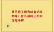 灵芝孢子粉为啥有巧克力味？什么是纯正的灵芝孢子粉