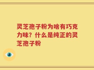 灵芝孢子粉为啥有巧克力味？什么是纯正的灵芝孢子粉