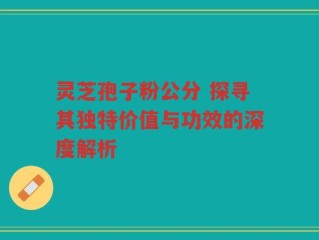灵芝孢子粉公分 探寻其独特价值与功效的深度解析