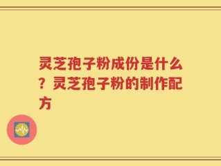 灵芝孢子粉成份是什么？灵芝孢子粉的制作配方