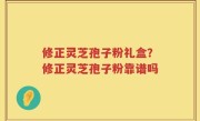修正灵芝孢子粉礼盒？修正灵芝孢子粉靠谱吗