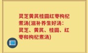 灵芝黄芪桂圆红枣枸杞煮汤(滋补养生好汤：灵芝、黄芪、桂圆、红枣和枸杞煮汤)