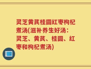 灵芝黄芪桂圆红枣枸杞煮汤(滋补养生好汤：灵芝、黄芪、桂圆、红枣和枸杞煮汤)