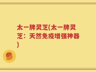 太一牌灵芝(太一牌灵芝：天然免疫增强神器)