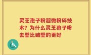 灵芝孢子粉超微粉碎技术？为什么灵芝孢子粉去壁比破壁的更好