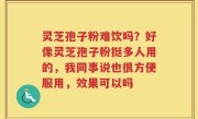 灵芝孢子粉难饮吗？好像灵芝孢子粉挺多人用的，我同事说也很方便服用，效果可以吗