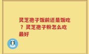 灵芝孢子饭前还是饭吃 ？灵芝孢子粉怎么吃最好