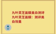 九叶灵芝面膜美白测评九叶灵芝面膜：测评美白效果