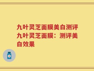 九叶灵芝面膜美白测评九叶灵芝面膜：测评美白效果