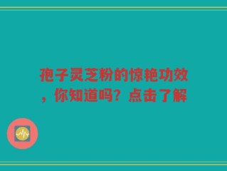 孢子灵芝粉的惊艳功效，你知道吗？点击了解