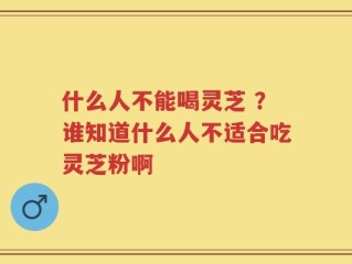 什么人不能喝灵芝 ？谁知道什么人不适合吃灵芝粉啊