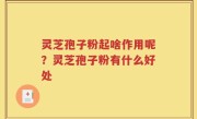 灵芝孢子粉起啥作用呢？灵芝孢子粉有什么好处