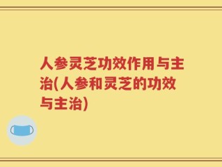 人参灵芝功效作用与主治(人参和灵芝的功效与主治)