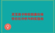 灵芝孢子粉软胶囊价格性价比分析与购买指南