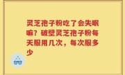 灵芝孢子粉吃了会失眠嘛？破壁灵芝孢子粉每天服用几次，每次服多少