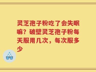 灵芝孢子粉吃了会失眠嘛？破壁灵芝孢子粉每天服用几次，每次服多少