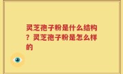 灵芝孢子粉是什么结构？灵芝孢子粉是怎么样的