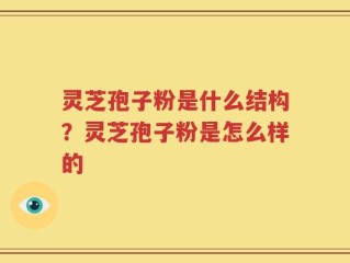 灵芝孢子粉是什么结构？灵芝孢子粉是怎么样的