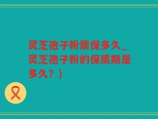 灵芝孢子粉质保多久_灵芝孢子粉的保质期是多久？)