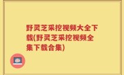 野灵芝采挖视频大全下载(野灵芝采挖视频全集下载合集)