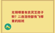无锡哪里有卖灵芝孢子粉？二连浩特都有飞哪里的航班