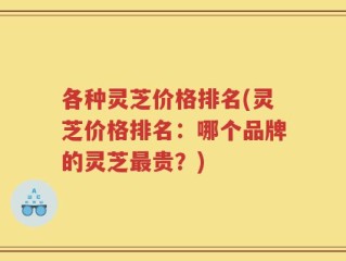各种灵芝价格排名(灵芝价格排名：哪个品牌的灵芝最贵？)
