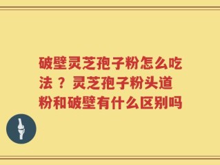 破壁灵芝孢子粉怎么吃法 ？灵芝孢子粉头道粉和破壁有什么区别吗