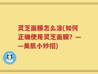 灵芝面膜怎么涂(如何正确使用灵芝面膜？——美肌小妙招)