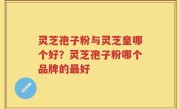 灵芝孢子粉与灵芝皇哪个好？灵芝孢子粉哪个品牌的最好