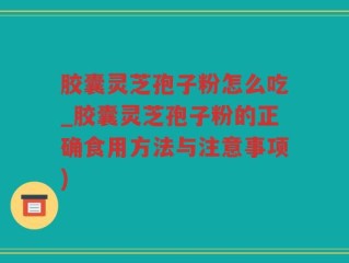 胶囊灵芝孢子粉怎么吃_胶囊灵芝孢子粉的正确食用方法与注意事项)