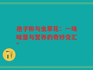 孢子粉与虫草花：一场味蕾与营养的奇妙交汇”