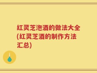 红灵芝泡酒的做法大全(红灵芝酒的制作方法汇总)