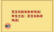 灵芝石斛党参老鸡汤(养生之选：灵芝石斛老鸡汤)