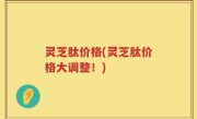 灵芝肽价格(灵芝肽价格大调整！)