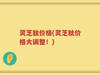灵芝肽价格(灵芝肽价格大调整！)