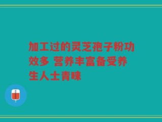 加工过的灵芝孢子粉功效多 营养丰富备受养生人士青睐
