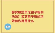磐安破壁灵芝孢子粉的功效？灵芝孢子粉的功效和作用是什么