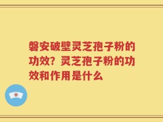 磐安破壁灵芝孢子粉的功效？灵芝孢子粉的功效和作用是什么