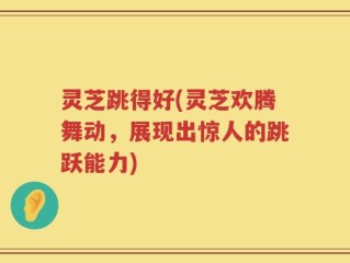 灵芝跳得好(灵芝欢腾舞动，展现出惊人的跳跃能力)