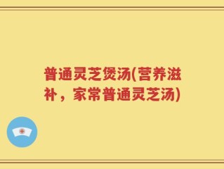 普通灵芝煲汤(营养滋补，家常普通灵芝汤)