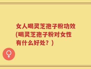 女人喝灵芝孢子粉功效(喝灵芝孢子粉对女性有什么好处？)