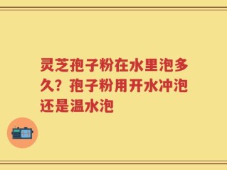 灵芝孢子粉在水里泡多久？孢子粉用开水冲泡还是温水泡