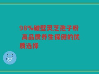 98%破壁灵芝孢子粉 高品质养生保健的优质选择