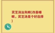 灵芝汤冶失眠(改善睡眠，灵芝汤是个好选择)